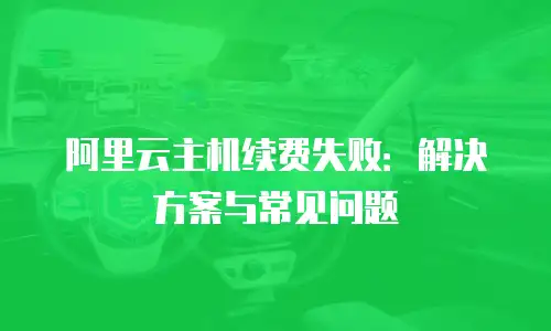 阿里云主机续费失败：解决方案与常见问题