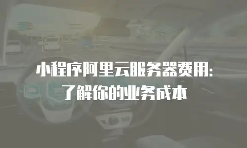小程序阿里云服务器费用：了解你的业务成本