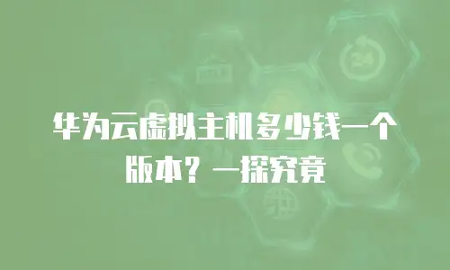 华为云虚拟主机多少钱一个版本？一探究竟