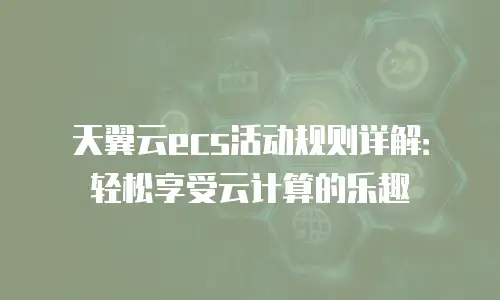 天翼云ecs活动规则详解：轻松享受云计算的乐趣