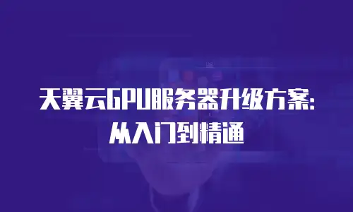 天翼云GPU服务器升级方案：从入门到精通