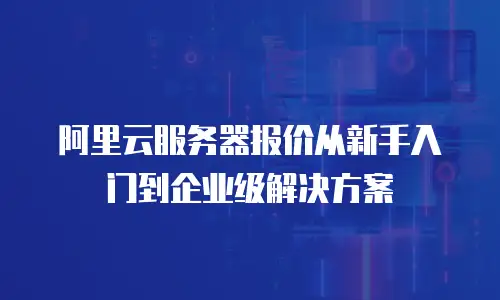 阿里云服务器报价从新手入门到企业级解决方案