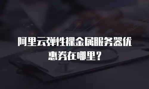 阿里云弹性裸金属服务器优惠券在哪里？