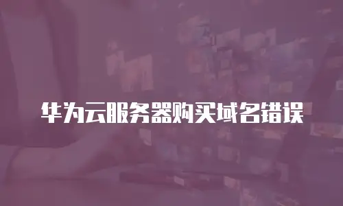 华为云服务器购买域名错误