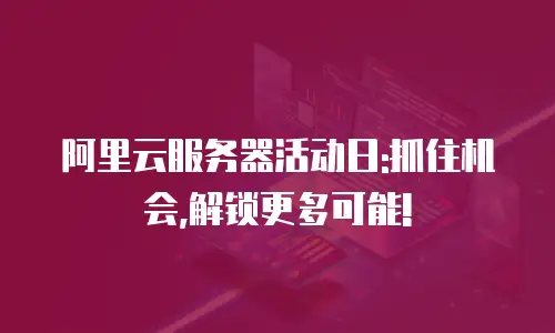 阿里云服务器活动日:抓住机会,解锁更多可能!