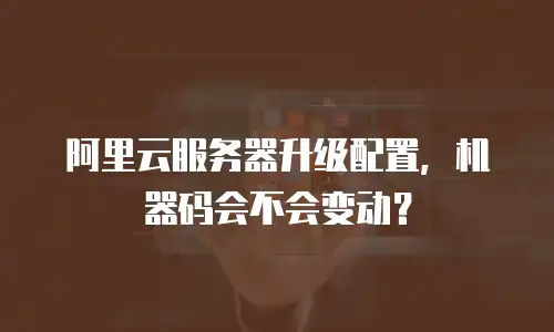 阿里云服务器升级配置，机器码会不会变动？