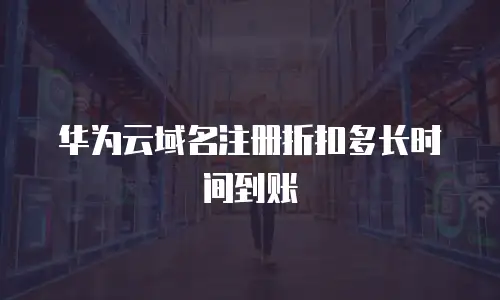 华为云域名注册折扣多长时间到账