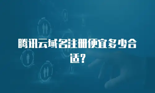 腾讯云域名注册便宜多少合适？