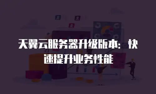 天翼云服务器升级版本：快速提升业务性能