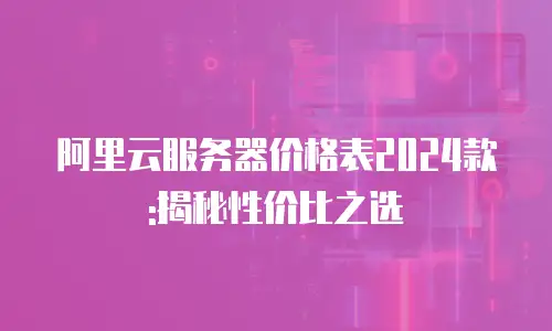 阿里云服务器价格表2024款:揭秘性价比之选
