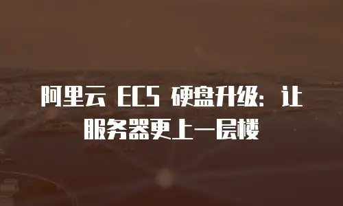 阿里云 ECS 硬盘升级：让服务器更上一层楼