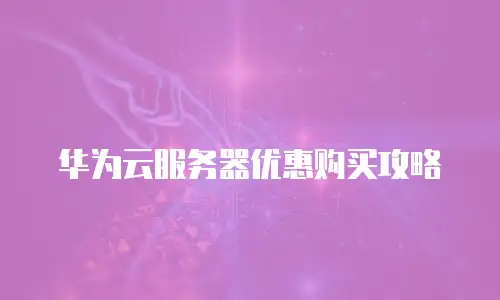 华为云服务器优惠购买攻略