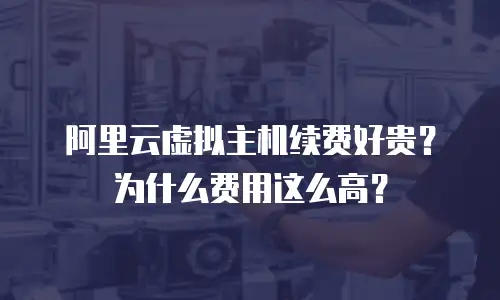 阿里云虚拟主机续费好贵？为什么费用这么高？