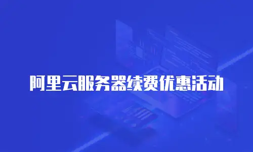 阿里云服务器续费优惠活动