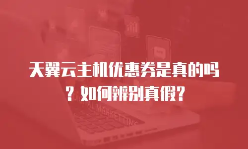 天翼云主机优惠券是真的吗？如何辨别真假？