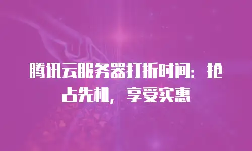 腾讯云服务器打折时间：抢占先机，享受实惠
