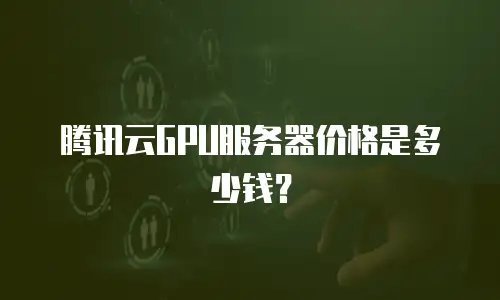 腾讯云GPU服务器价格是多少钱？
