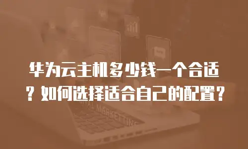 华为云主机多少钱一个合适？如何选择适合自己的配置？