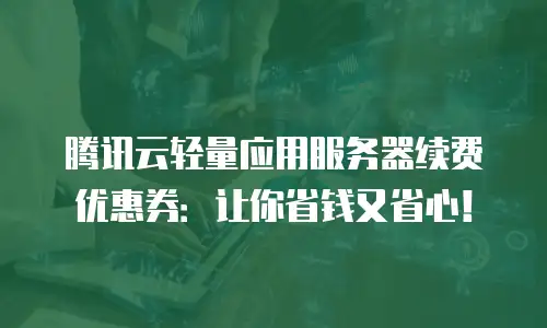 腾讯云轻量应用服务器续费优惠券：让你省钱又省心！