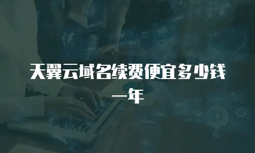 天翼云域名续费便宜多少钱一年