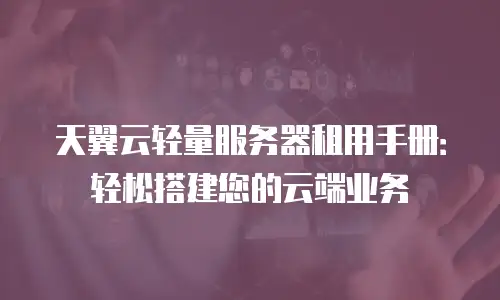 天翼云轻量服务器租用手册：轻松搭建您的云端业务