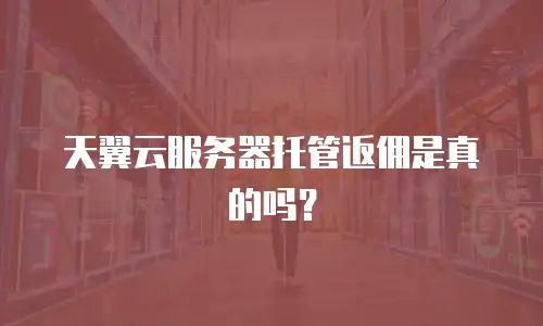 天翼云服务器托管返佣是真的吗？