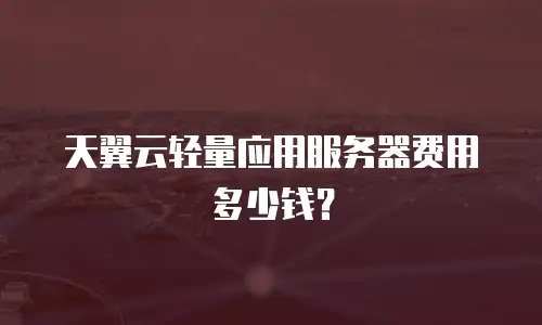 天翼云轻量应用服务器费用多少钱？