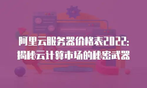 阿里云服务器价格表2022:揭秘云计算市场的秘密武器