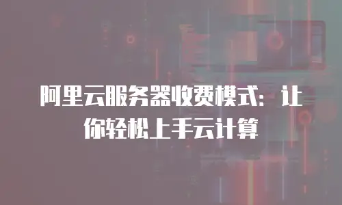 阿里云服务器收费模式：让你轻松上手云计算