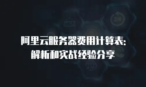 阿里云服务器费用计算表: 解析和实战经验分享