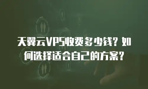 天翼云VPS收费多少钱？如何选择适合自己的方案？