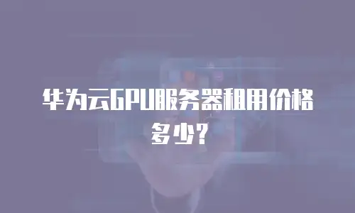 华为云GPU服务器租用价格多少？