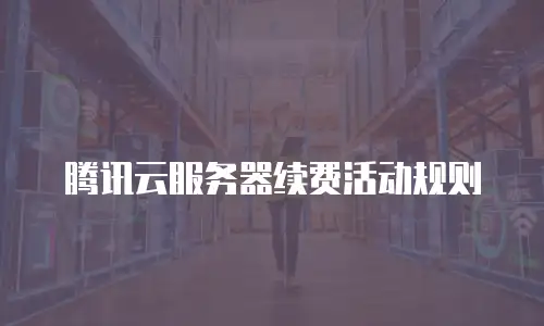 腾讯云服务器续费活动规则
