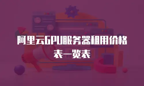 阿里云GPU服务器租用价格表一览表