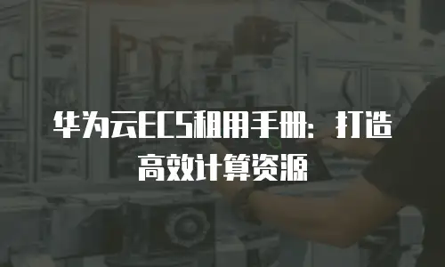 华为云ECS租用手册：打造高效计算资源
