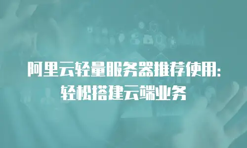 阿里云轻量服务器推荐使用：轻松搭建云端业务