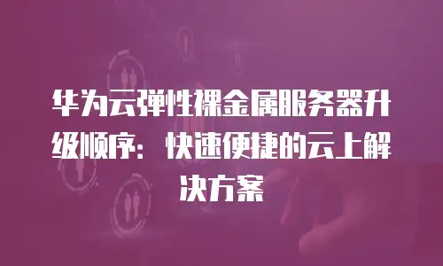 华为云弹性裸金属服务器升级顺序：快速便捷的云上解决方案