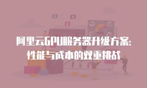 阿里云GPU服务器升级方案：性能与成本的双重挑战