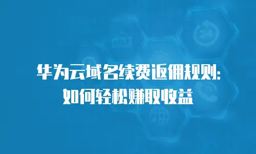 华为云域名续费返佣规则：如何轻松赚取收益