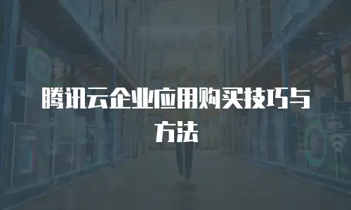 腾讯云企业应用购买技巧与方法