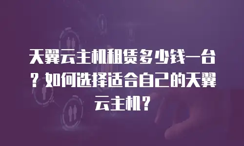 天翼云主机租赁多少钱一台？如何选择适合自己的天翼云主机？