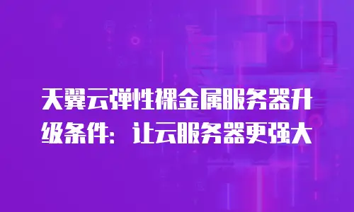 天翼云弹性裸金属服务器升级条件：让云服务器更强大