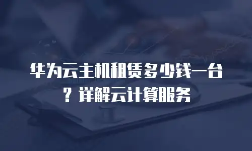 华为云主机租赁多少钱一台？详解云计算服务