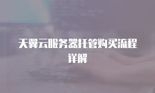 天翼云服务器托管购买流程详解