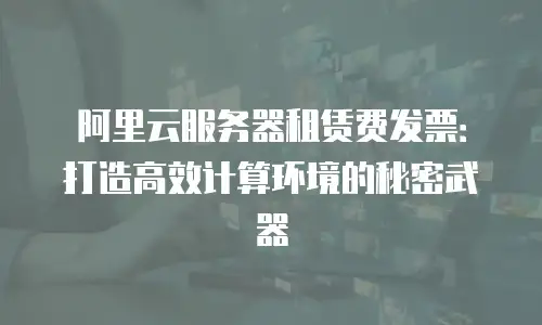阿里云服务器租赁费发票：打造高效计算环境的秘密武器
