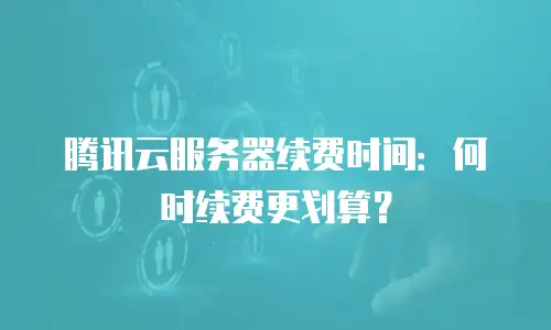 腾讯云服务器续费时间：何时续费更划算？