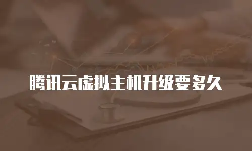 腾讯云虚拟主机升级要多久