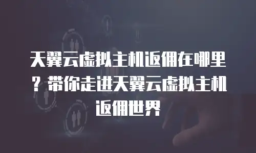 天翼云虚拟主机返佣在哪里？带你走进天翼云虚拟主机返佣世界
