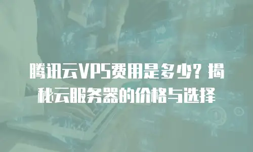 腾讯云VPS费用是多少？揭秘云服务器的价格与选择