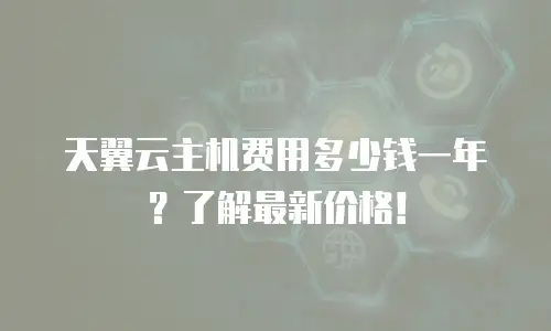天翼云主机费用多少钱一年？了解最新价格！